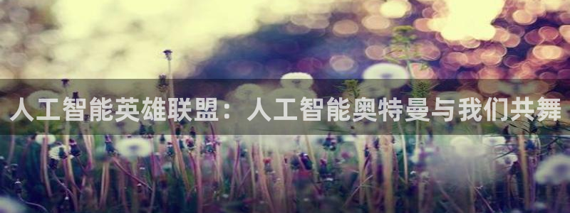 人工智能英雄联盟：人工智能奥特曼与我们共舞
