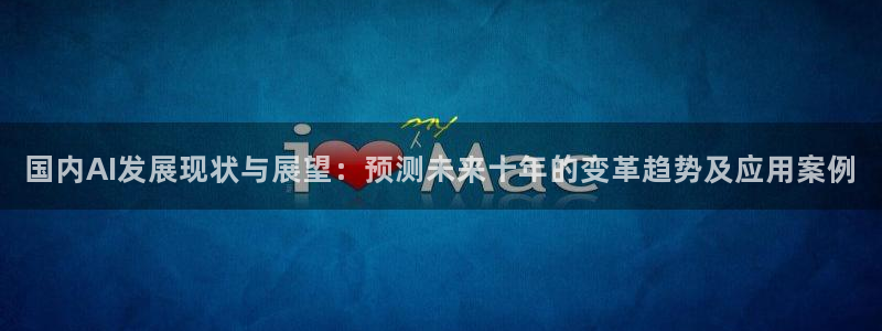 国内AI发展现状与展望：预测未来十年的变革趋势及应用案例