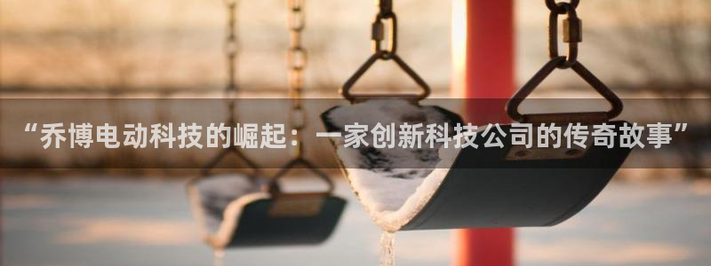 “乔博电动科技的崛起：一家创新科技公司的传奇故事”