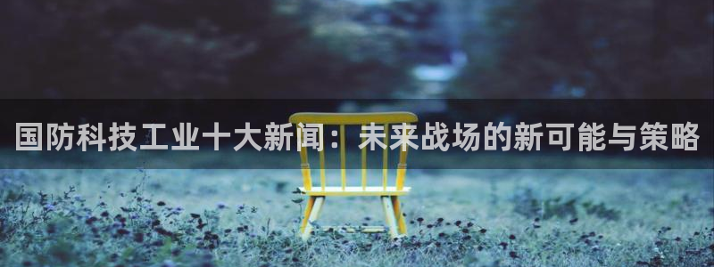国防科技工业十大新闻：未来战场的新可能与策略