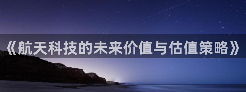 《航天科技的未来价值与估值策略》