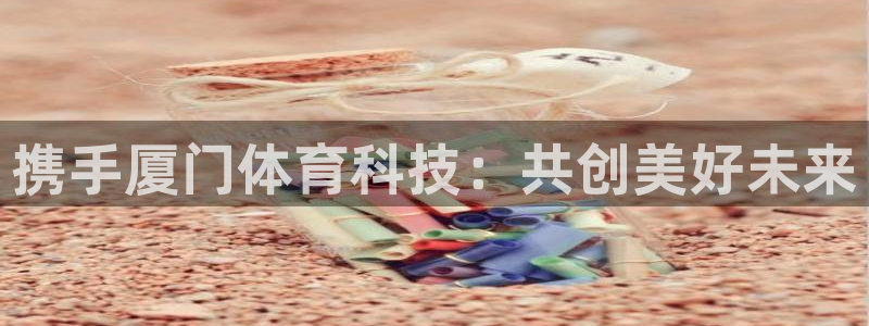 携手厦门体育科技：共创美好未来
