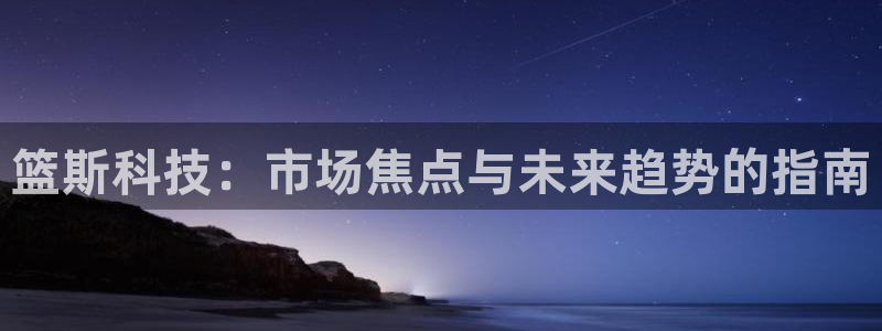 篮斯科技：市场焦点与未来趋势的指南